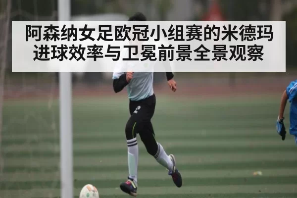 阿森纳女足欧冠小组赛的米德玛进球效率与卫冕前景全景观察